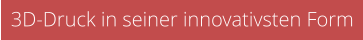 3D-Druck in seiner innovativsten Form